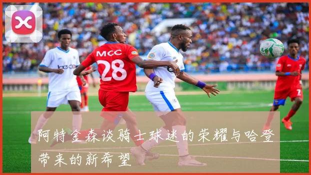 阿特金森谈骑士球迷的荣耀与哈登带来的新希望