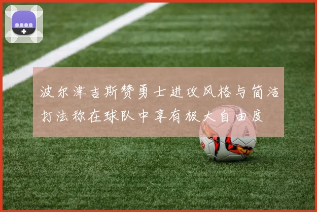 波尔津吉斯赞勇士进攻风格与简洁打法称在球队中享有极大自由度