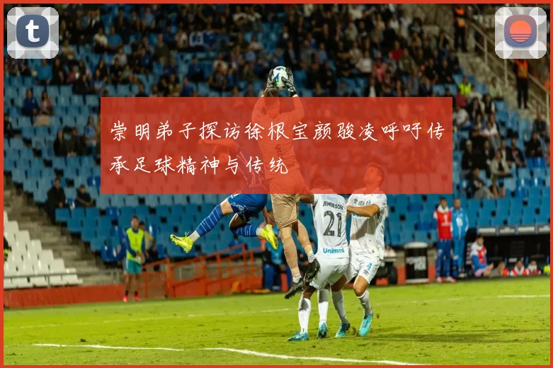 崇明弟子探访徐根宝颜骏凌呼吁传承足球精神与传统