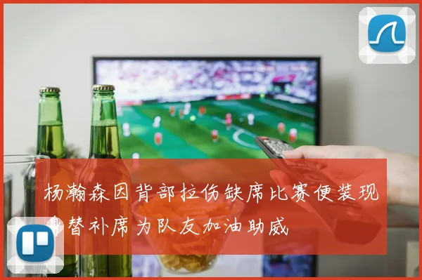 杨瀚森因背部拉伤缺席比赛便装现身替补席为队友加油助威