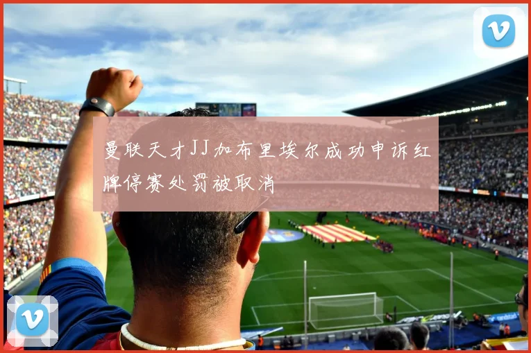 曼联天才JJ加布里埃尔成功申诉红牌停赛处罚被取消