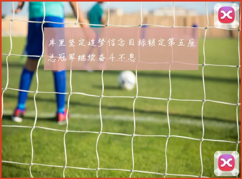 库里坚定追梦信念目标锁定第五座总冠军继续奋斗不息