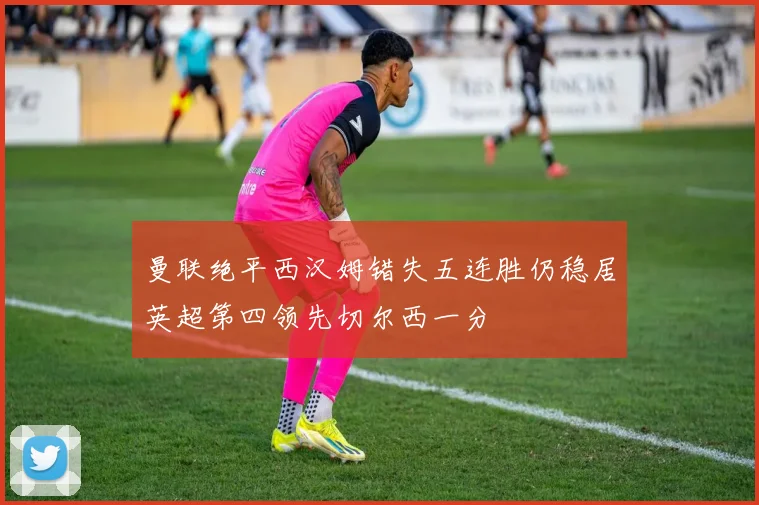 曼联绝平西汉姆错失五连胜仍稳居英超第四领先切尔西一分