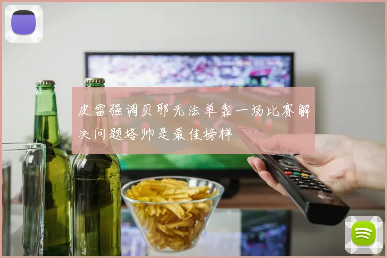 皮雷强调贝耶无法单靠一场比赛解决问题塔帅是最佳榜样