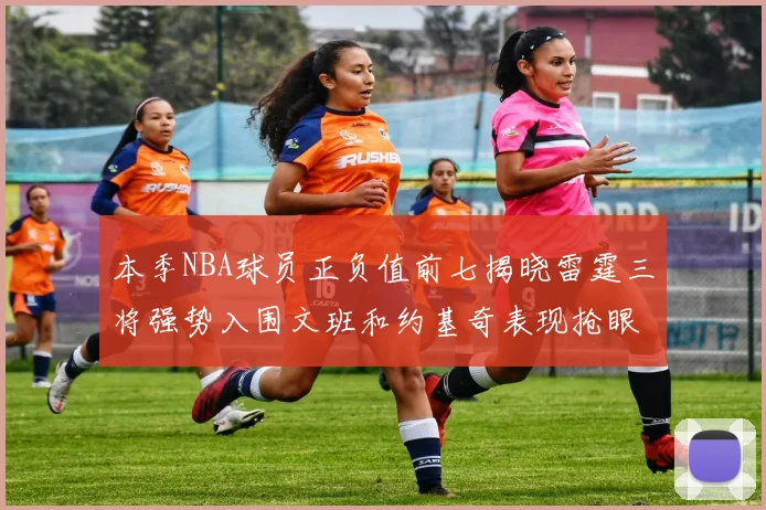 本季NBA球员正负值前七揭晓雷霆三将强势入围文班和约基奇表现抢眼