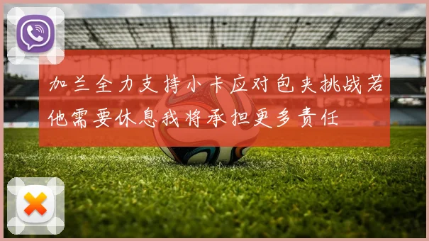 加兰全力支持小卡应对包夹挑战若他需要休息我将承担更多责任