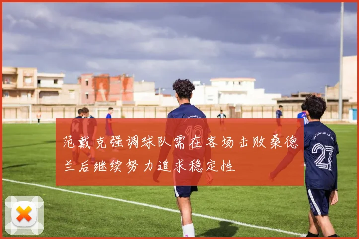 范戴克强调球队需在客场击败桑德兰后继续努力追求稳定性