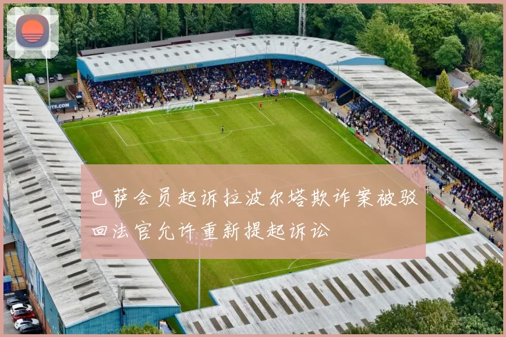 巴萨会员起诉拉波尔塔欺诈案被驳回法官允许重新提起诉讼