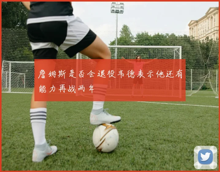 詹姆斯是否会退役韦德表示他还有能力再战两年