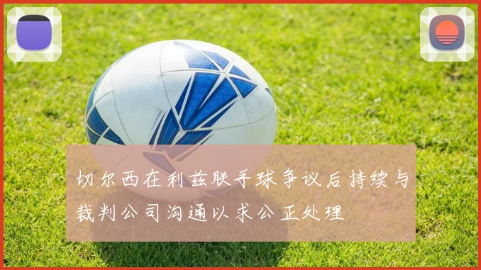 切尔西在利兹联手球争议后持续与裁判公司沟通以求公正处理