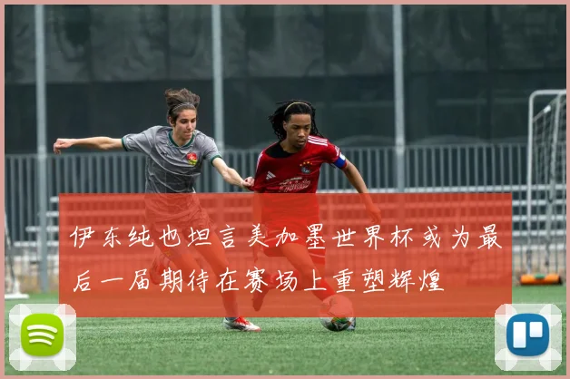 伊东纯也坦言美加墨世界杯或为最后一届期待在赛场上重塑辉煌