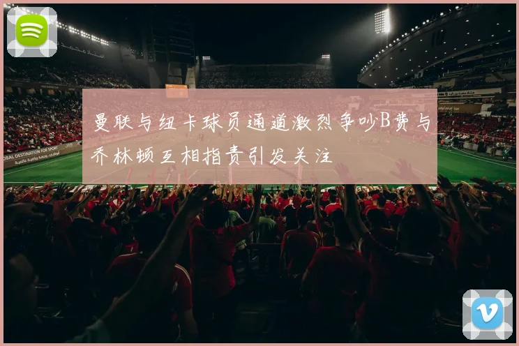 曼联与纽卡球员通道激烈争吵B费与乔林顿互相指责引发关注