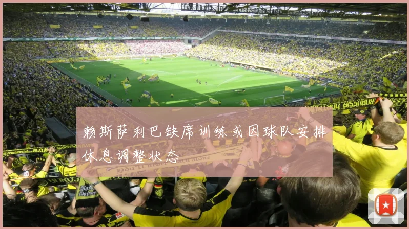 赖斯萨利巴缺席训练或因球队安排休息调整状态