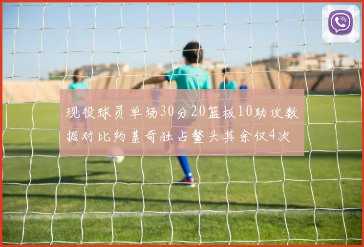 现役球员单场30分20篮板10助攻数据对比约基奇独占鳌头其余仅4次