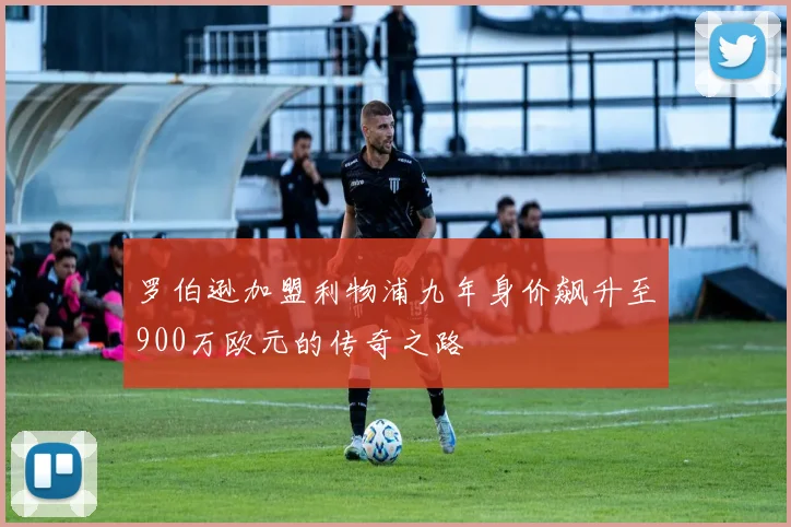 罗伯逊加盟利物浦九年身价飙升至900万欧元的传奇之路