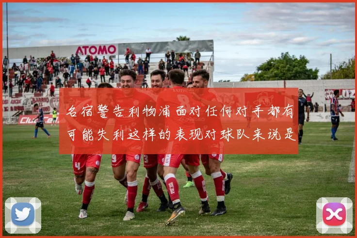 名宿警告利物浦面对任何对手都有可能失利这样的表现对球队来说是绝对不可接受的