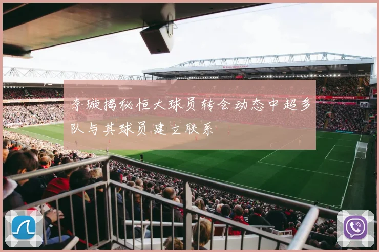 李璇揭秘恒大球员转会动态中超多队与其球员建立联系