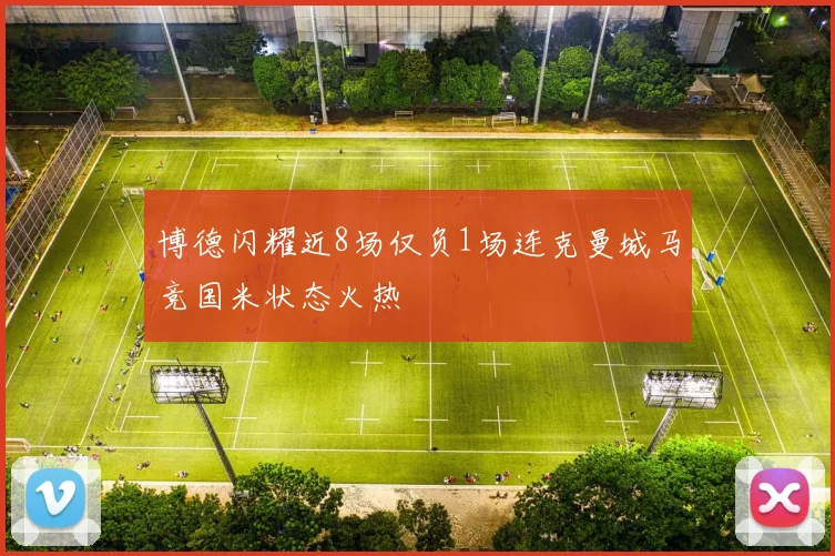 博德闪耀近8场仅负1场连克曼城马竞国米状态火热