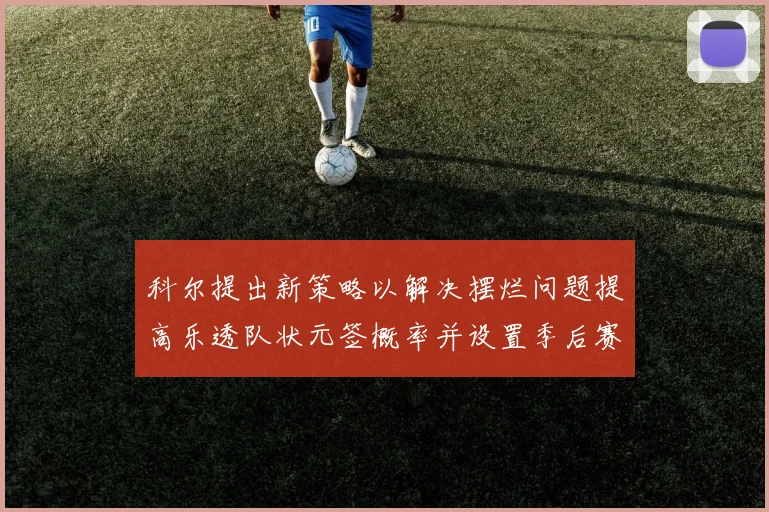 科尔提出新策略以解决摆烂问题提高乐透队状元签概率并设置季后赛奖励