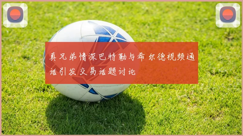 真兄弟情深巴特勒与希尔德视频通话引发交易话题讨论