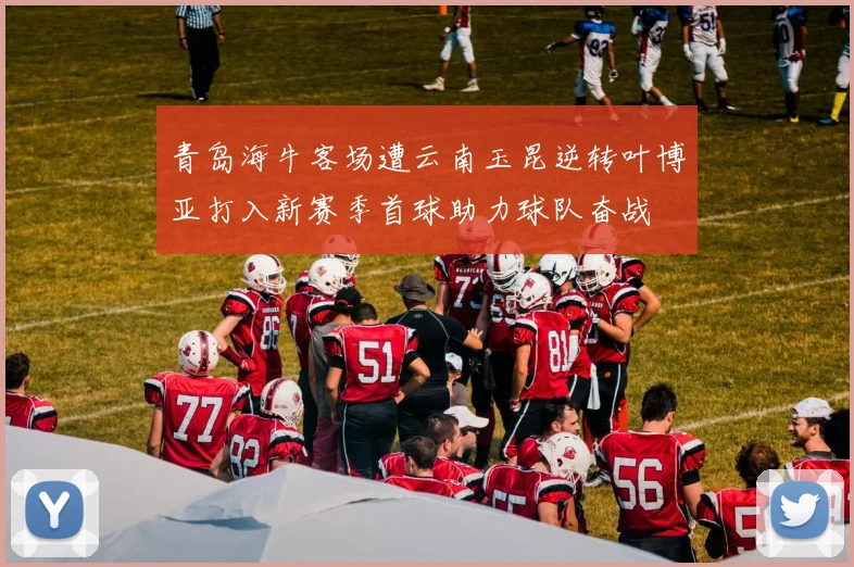 青岛海牛客场遭云南玉昆逆转叶博亚打入新赛季首球助力球队奋战