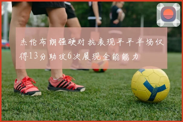杰伦布朗强硬对抗表现平平半场仅得13分助攻6次展现全能能力