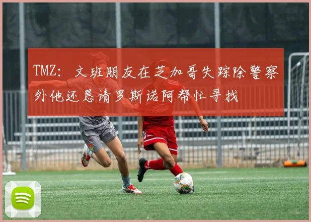 TMZ：文班朋友在芝加哥失踪除警察外他还恳请罗斯诺阿帮忙寻找