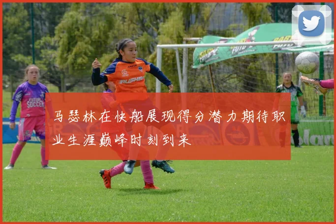 马瑟林在快船展现得分潜力期待职业生涯巅峰时刻到来