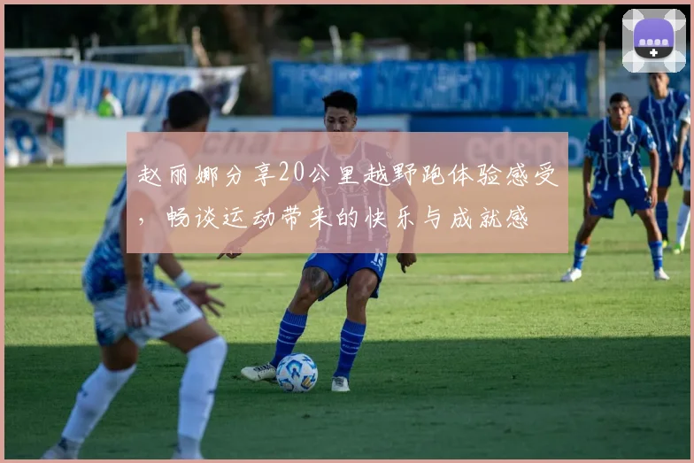 赵丽娜分享20公里越野跑体验感受，畅谈运动带来的快乐与成就感