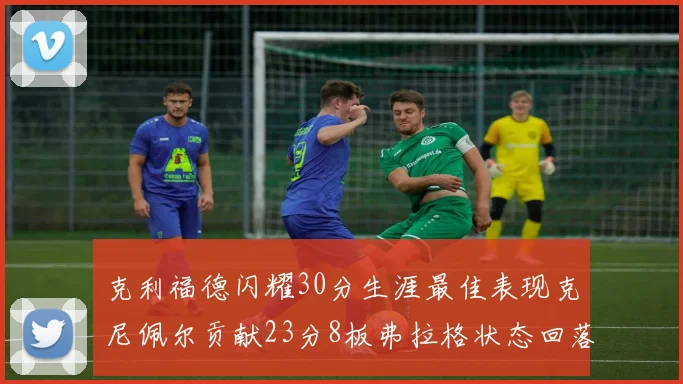 克利福德闪耀30分生涯最佳表现克尼佩尔贡献23分8板弗拉格状态回落仅得14分