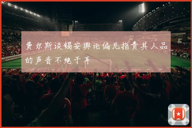 费尔斯谈锡安舆论偏见指责其人品的声音不绝于耳