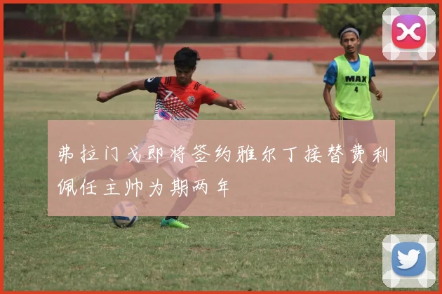 弗拉门戈即将签约雅尔丁接替费利佩任主帅为期两年