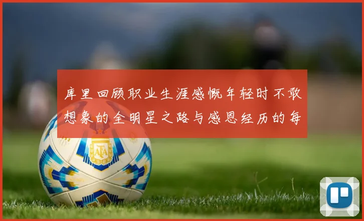 库里回顾职业生涯感慨年轻时不敢想象的全明星之路与感恩经历的每一步
