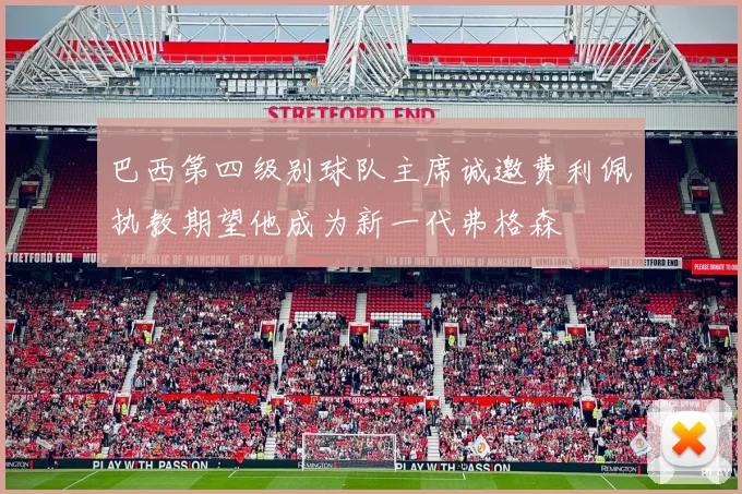 巴西第四级别球队主席诚邀费利佩执教期望他成为新一代弗格森