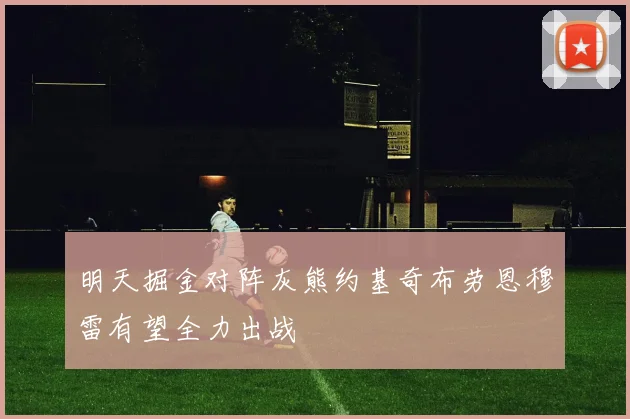 明天掘金对阵灰熊约基奇布劳恩穆雷有望全力出战