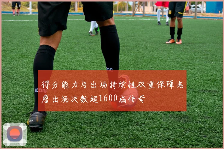 得分能力与出场持续性双重保障老詹出场次数超1600成传奇