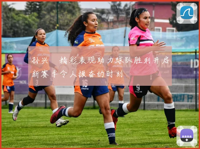 孙兴慜精彩表现助力球队胜利开启新赛季令人振奋的时刻