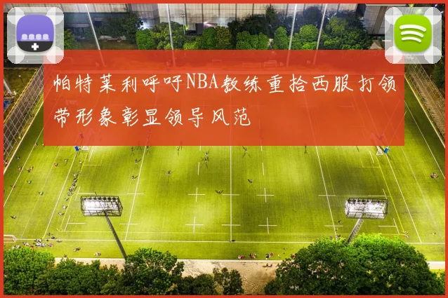 帕特莱利呼吁NBA教练重拾西服打领带形象彰显领导风范
