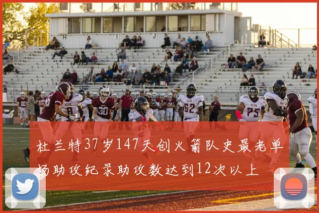 杜兰特37岁147天创火箭队史最老单场助攻纪录助攻数达到12次以上