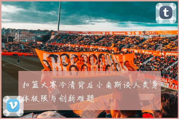 扣篮大赛冷清背后小南斯谈人类身体极限与创新难题