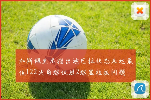 加斯佩里尼指出迪巴拉状态未达最佳122次角球仅进2球显短板问题